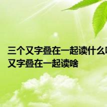 三个又字叠在一起读什么啊 三个又字叠在一起读啥
