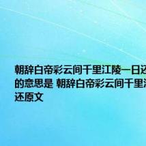 朝辞白帝彩云间千里江陵一日还这两句诗的意思是 朝辞白帝彩云间千里江陵一日还原文