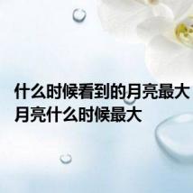 什么时候看到的月亮最大 看到的月亮什么时候最大