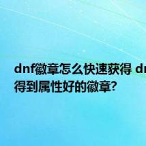 dnf徽章怎么快速获得 dnf怎么得到属性好的徽章?