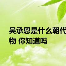 吴承恩是什么朝代的人物 你知道吗