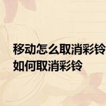 移动怎么取消彩铃 移动如何取消彩铃