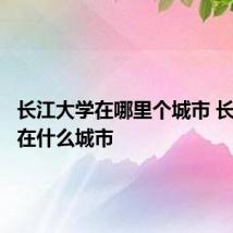 长江大学在哪里个城市 长江大学在什么城市