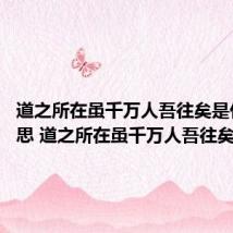 道之所在虽千万人吾往矣是什么意思 道之所在虽千万人吾往矣的出处