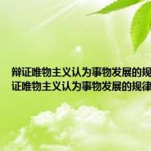 辩证唯物主义认为事物发展的规律是 辩证唯物主义认为事物发展的规律简述