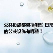 公共设施都包括哪些 日常生活中的公共设施有哪些?