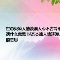 世态炎凉人情淡漠人心不古冷暖自知这句话什么意思 世态炎凉人情淡漠人心不古的意思