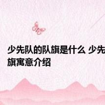 少先队的队旗是什么 少先队的队旗寓意介绍