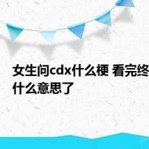 女生问cdx什么梗 看完终于明白什么意思了
