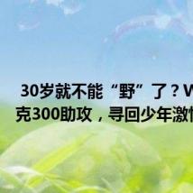  30岁就不能“野”了？WEY 坦克300助攻，寻回少年激情