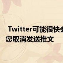  Twitter可能很快会允许您取消发送推文