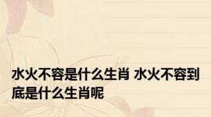 水火不容是什么生肖 水火不容到底是什么生肖呢