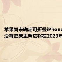 苹果尚未确定可折叠iPhone的发布没有迹象表明它将在2023年到货