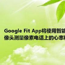 Google Fit App将使用智能手机摄像头测量像素电话上的心率和呼吸