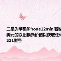 三星为苹果iPhone12mini提供高达700美元的以旧换新价值以获取任何Galaxy S21型号