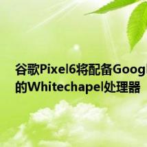 谷歌Pixel6将配备Google内部的Whitechapel处理器