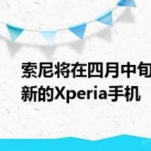 索尼将在四月中旬发布新的Xperia手机