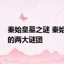 秦始皇墓之谜 秦始皇墓的两大谜团
