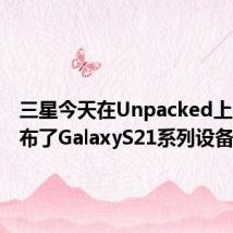 三星今天在Unpacked上正式宣布了GalaxyS21系列设备