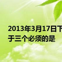 2013年3月17日下列属于三个必须的是
