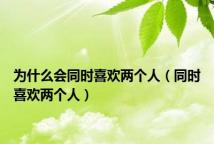 为什么会同时喜欢两个人(同时喜欢两个人)