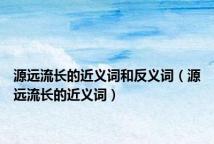 源远流长的近义词和反义词(源远流长的近义词)