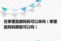在家里我跟妈妈可以来吗(家里就妈妈跟我可以吗)