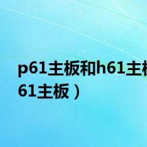 p61主板和h61主板(n61主板)
