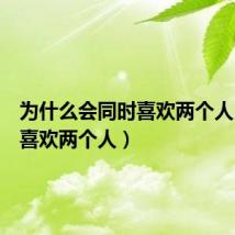 为什么会同时喜欢两个人(同时喜欢两个人)