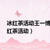 冰红茶活动王一博(冰红茶活动)
