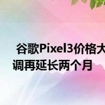  谷歌Pixel3价格大幅下调再延长两个月