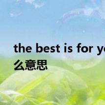 the best is for you什么意思