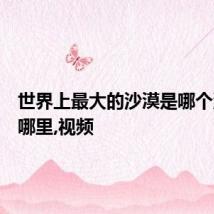 世界上最大的沙漠是哪个沙漠在哪里,视频