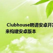  Clubhouse聘请安卓开发人员来构建安卓版本