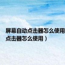 屏幕自动点击器怎么使用(自动点击器怎么使用)