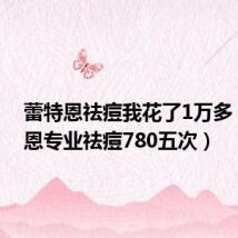 蕾特恩祛痘我花了1万多(蕾特恩专业祛痘780五次)