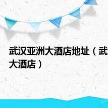 武汉亚洲大酒店地址(武汉亚洲大酒店)