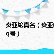 炎亚纶真名（炎亚纶的qq号）