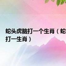 蛇头虎脑打一个生肖（蛇头虎脑打一生肖）