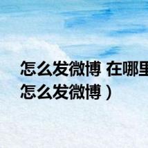 怎么发微博 在哪里发(怎么发微博)