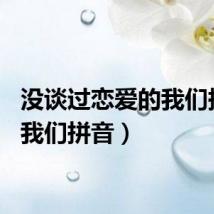 没谈过恋爱的我们拼音(我们拼音)