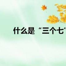什么是“三个七”