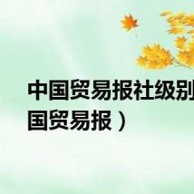 中国贸易报社级别（中国贸易报）