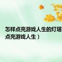 怎样点亮游戏人生的灯塔(怎样点亮游戏人生)