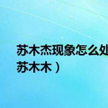 苏木杰现象怎么处理（苏木木）