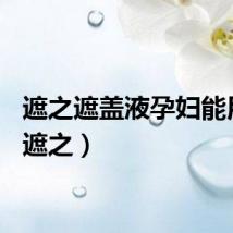 遮之遮盖液孕妇能用吗（遮之）