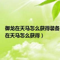 御龙在天马怎么获得装备(御龙在天马怎么获得)