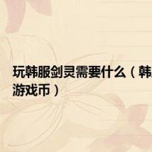 玩韩服剑灵需要什么(韩服剑灵游戏币)