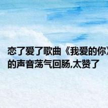 恋了爱了歌曲《我爱的你》,美妙的声音荡气回肠,太赞了