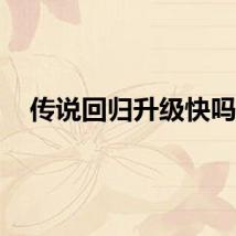 传说回归升级快吗？